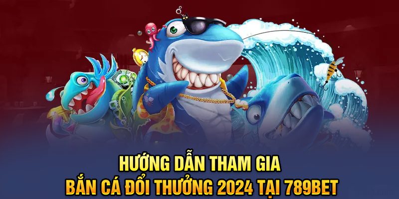 Hướng dẫn tham gia Bắn Cá đổi thưởng 2024 tại 789BET