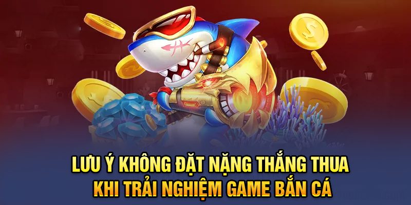 Lưu ý không đặt nặng thắng thua khi trải nghiệm game bắn cá